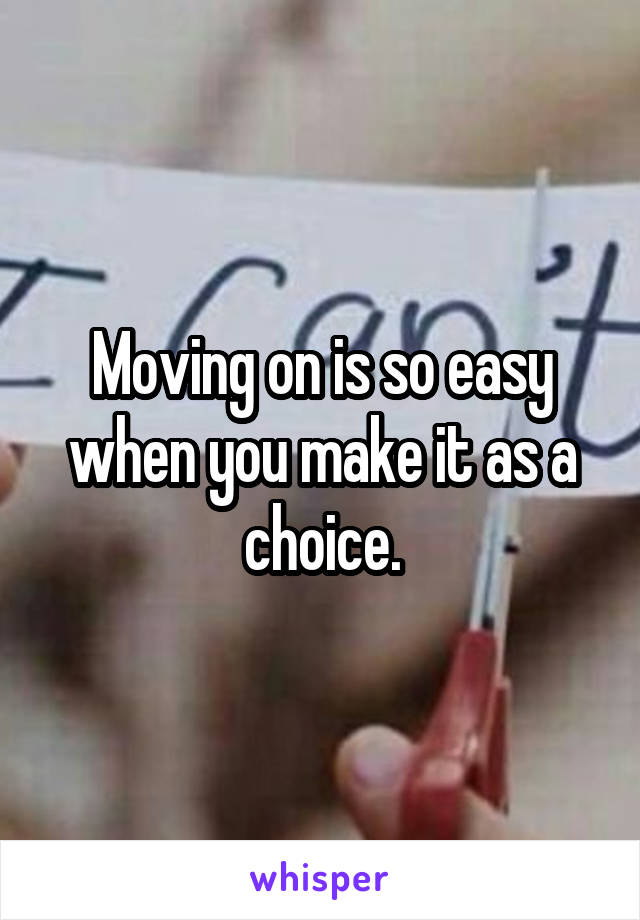 Moving on is so easy when you make it as a choice.