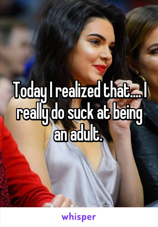 Today I realized that.... I really do suck at being an adult. 