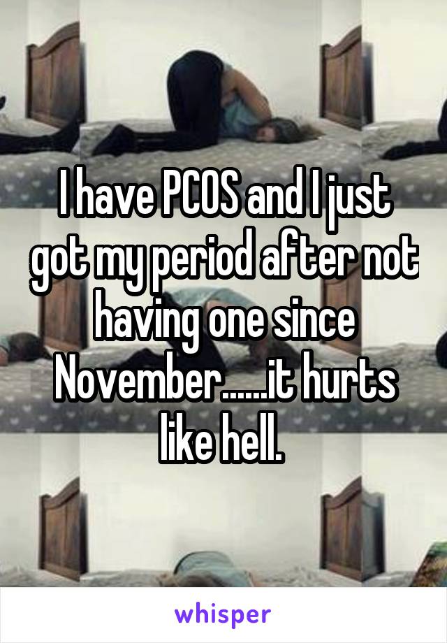 I have PCOS and I just got my period after not having one since November......it hurts like hell. 