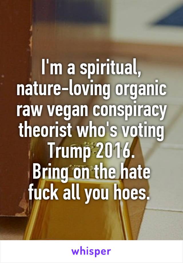 I'm a spiritual, nature-loving organic raw vegan conspiracy theorist who's voting Trump 2016.
Bring on the hate fuck all you hoes. 