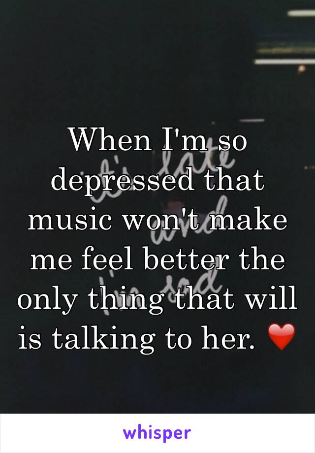 When I'm so depressed that music won't make  me feel better the only thing that will is talking to her. ❤️