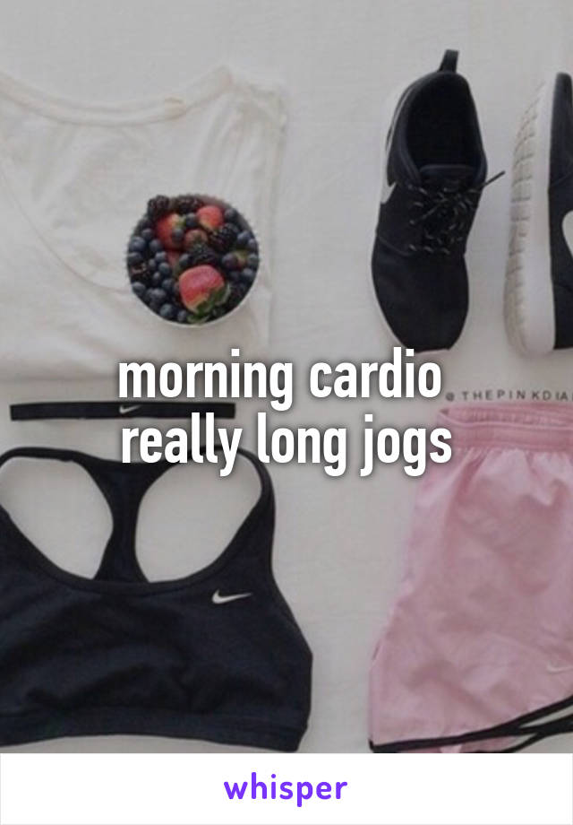 morning cardio 
really long jogs