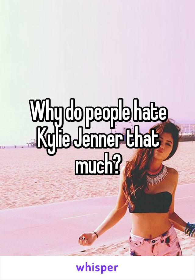 Why do people hate Kylie Jenner that much?