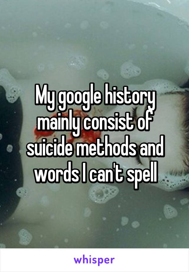 My google history mainly consist of suicide methods and words I can't spell