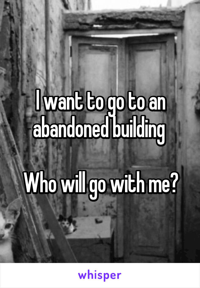 I want to go to an abandoned building 

Who will go with me?