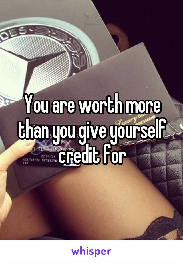 You are worth more than you give yourself credit for