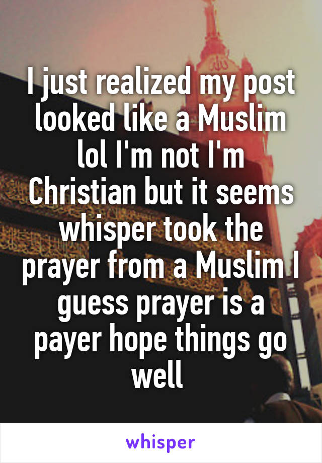 I just realized my post looked like a Muslim lol I'm not I'm Christian but it seems whisper took the prayer from a Muslim I guess prayer is a payer hope things go well 