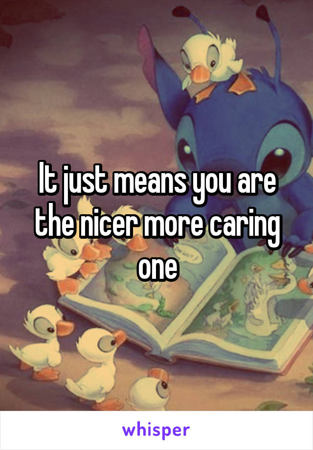 It just means you are the nicer more caring one