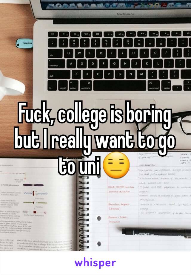 Fuck, college is boring but I really want to go to uni😑