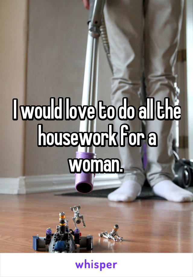 I would love to do all the housework for a woman. 