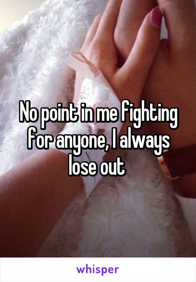 No point in me fighting for anyone, I always lose out 