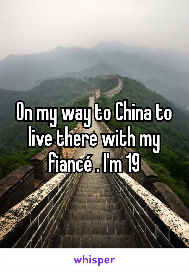 On my way to China to live there with my fiancé . I'm 19