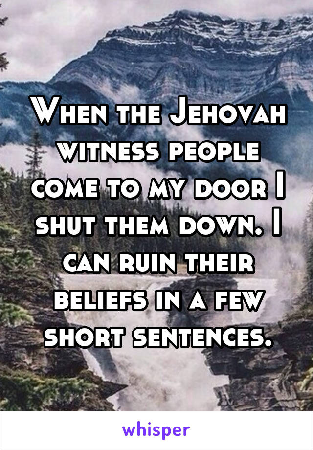 When the Jehovah witness people come to my door I shut them down. I can ruin their beliefs in a few short sentences.