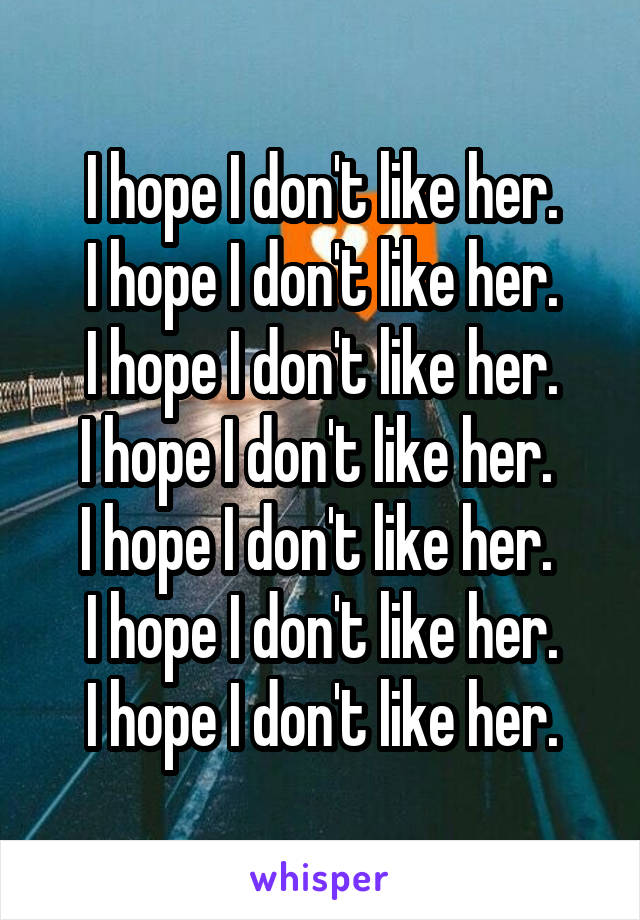 I hope I don't like her.
I hope I don't like her.
I hope I don't like her.
I hope I don't like her. 
I hope I don't like her. 
I hope I don't like her.
I hope I don't like her.