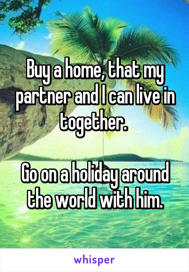 Buy a home, that my partner and I can live in together. 

Go on a holiday around the world with him.