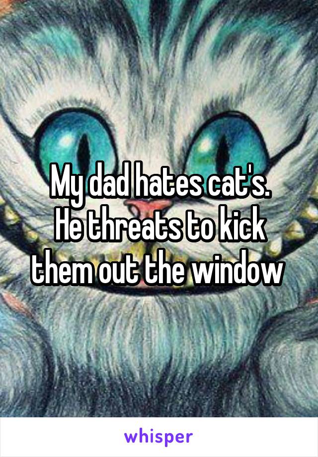 My dad hates cat's.
He threats to kick them out the window 