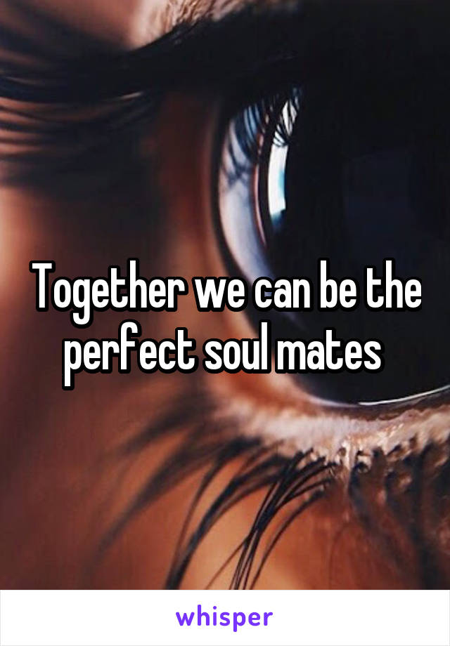 Together we can be the perfect soul mates 