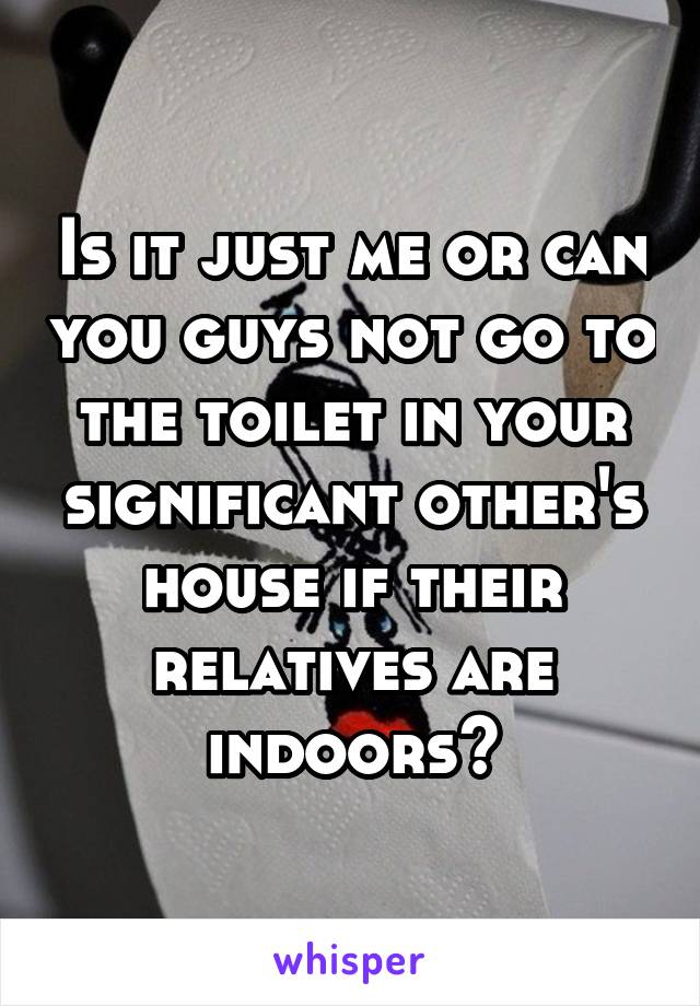 Is it just me or can you guys not go to the toilet in your significant other's house if their relatives are indoors?