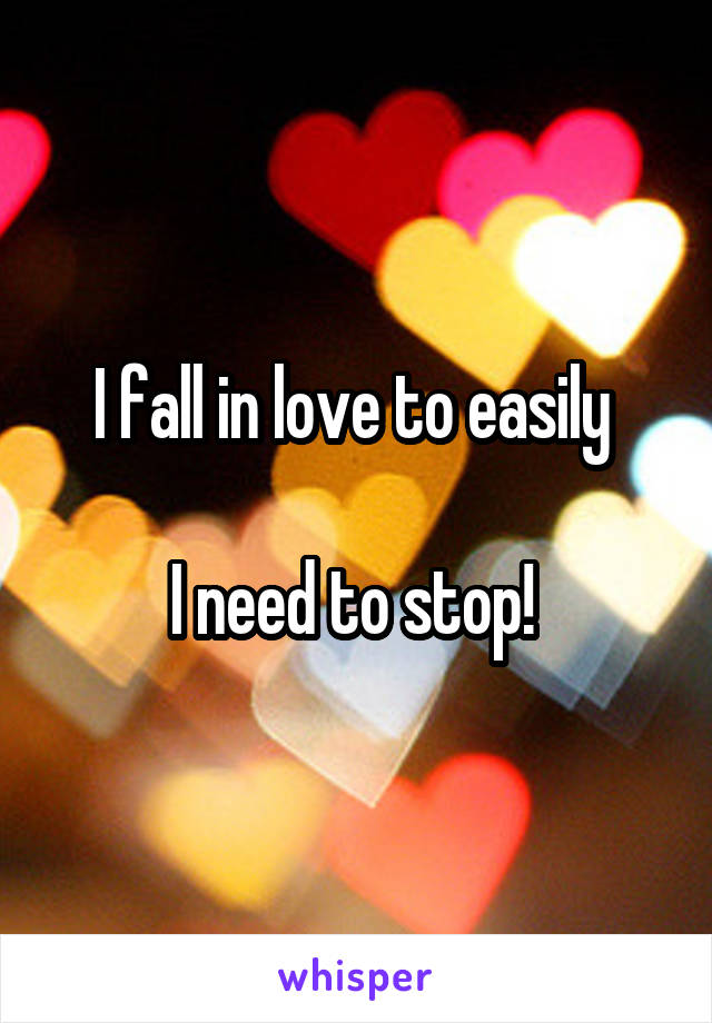 I fall in love to easily 

I need to stop! 