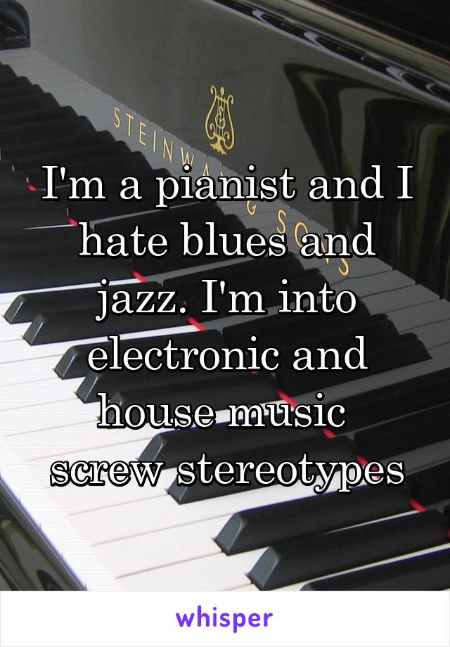 I'm a pianist and I hate blues and jazz. I'm into electronic and house music 
screw stereotypes