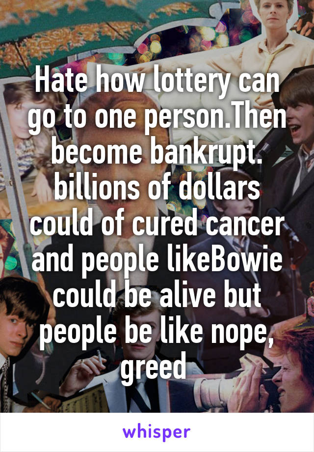 Hate how lottery can go to one person.Then become bankrupt. billions of dollars could of cured cancer and people likeBowie could be alive but people be like nope, greed 