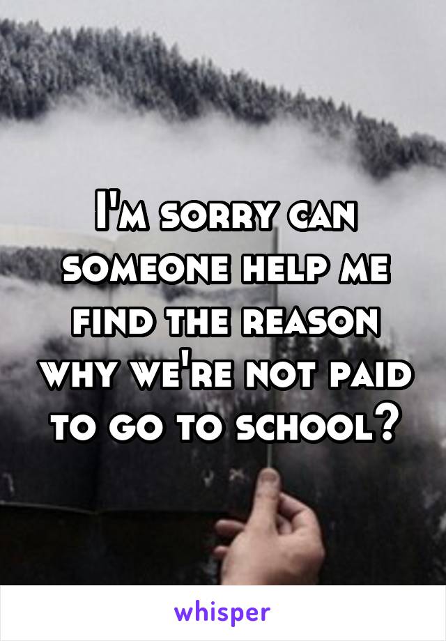 I'm sorry can someone help me find the reason why we're not paid to go to school?