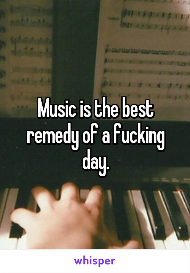 Music is the best remedy of a fucking day.