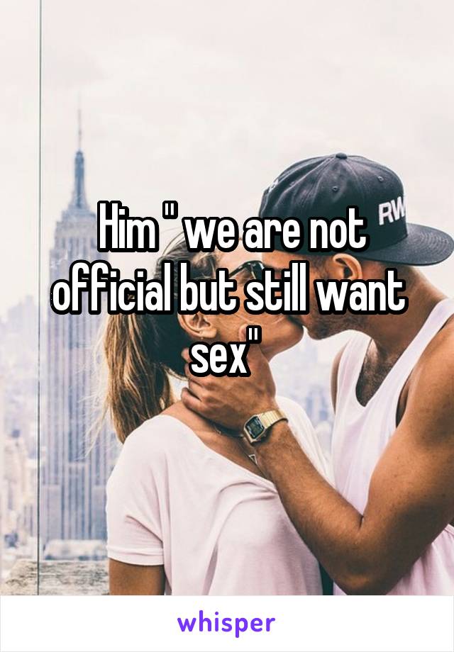  Him " we are not official but still want sex" 
