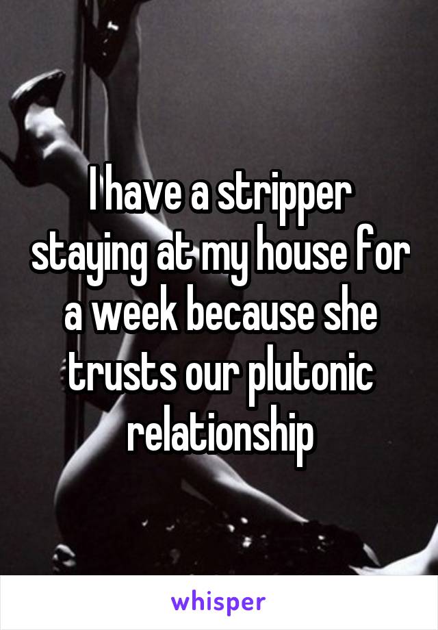 I have a stripper staying at my house for a week because she trusts our plutonic relationship