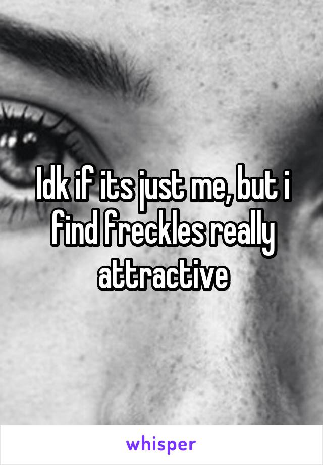 Idk if its just me, but i find freckles really attractive