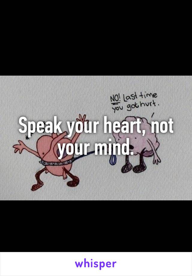 Speak your heart, not your mind.