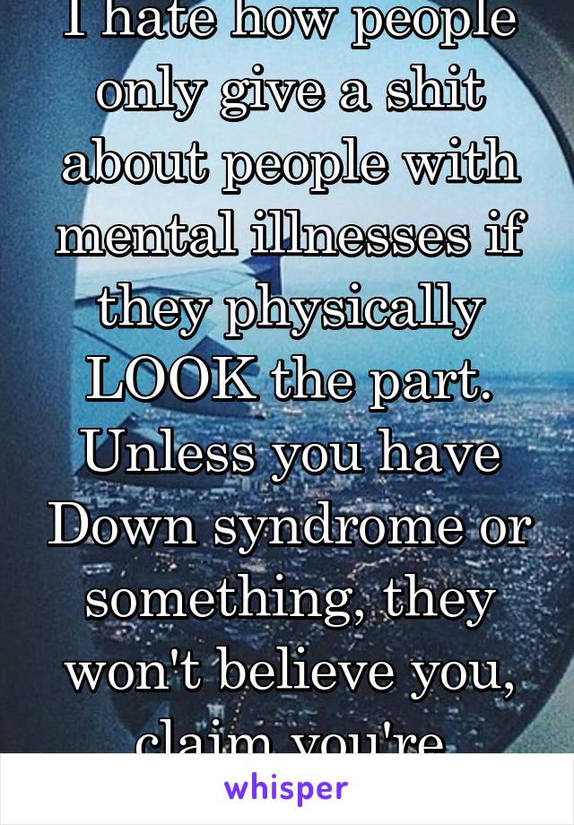 I hate how people only give a shit about people with mental illnesses if they physically LOOK the part. Unless you have Down syndrome or something, they won't believe you, claim you're making excuses