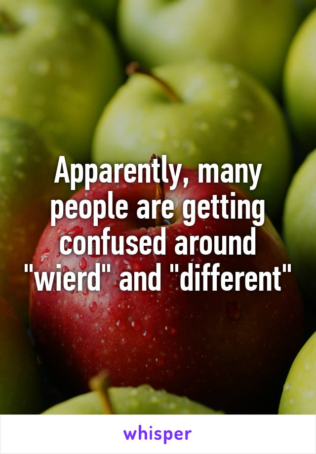 Apparently, many people are getting confused around "wierd" and "different"