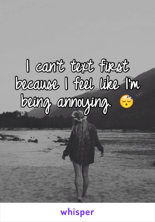 I can't text first because I feel like I'm being annoying. 😴