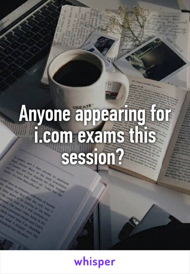 Anyone appearing for i.com exams this session? 