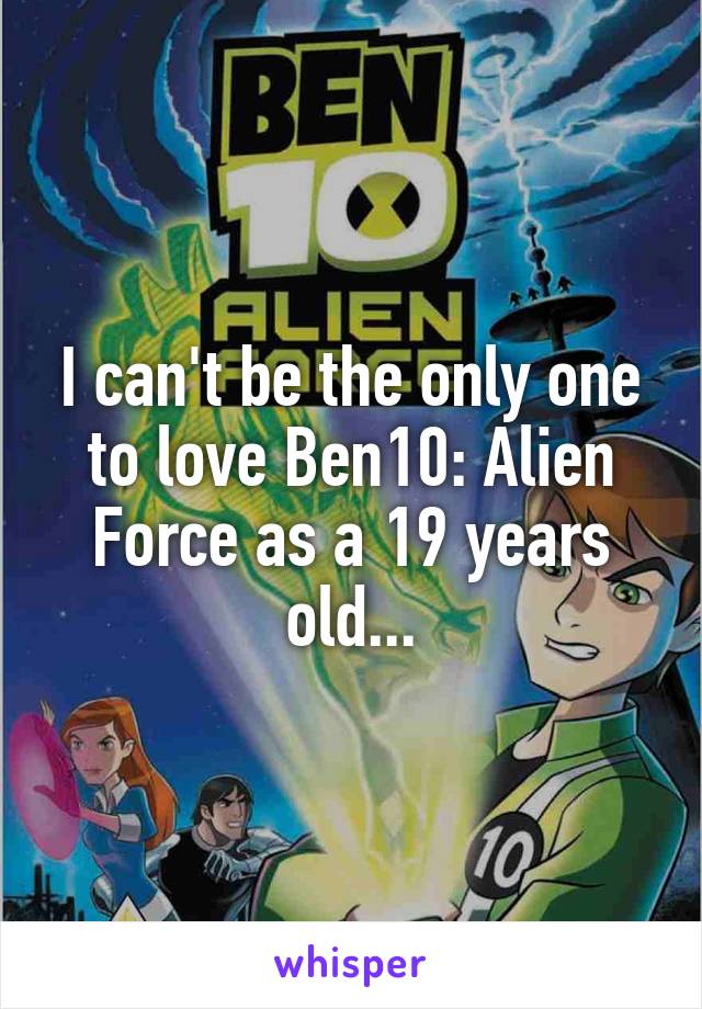 I can't be the only one to love Ben10: Alien Force as a 19 years old...