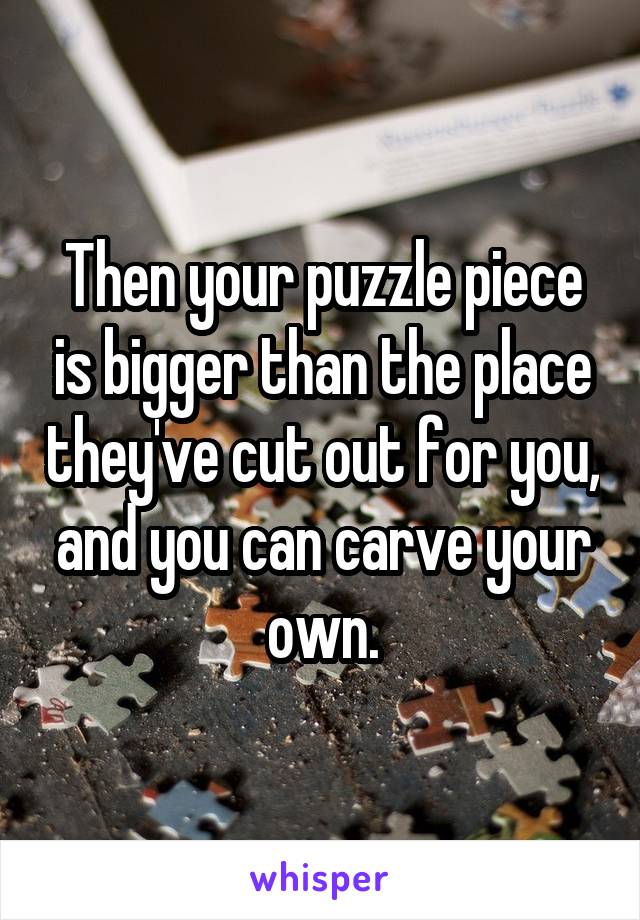 Then your puzzle piece is bigger than the place they've cut out for you, and you can carve your own.