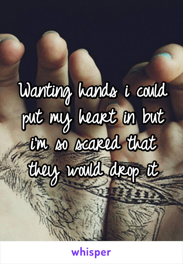 Wanting hands i could put my heart in but i'm so scared that they would drop it