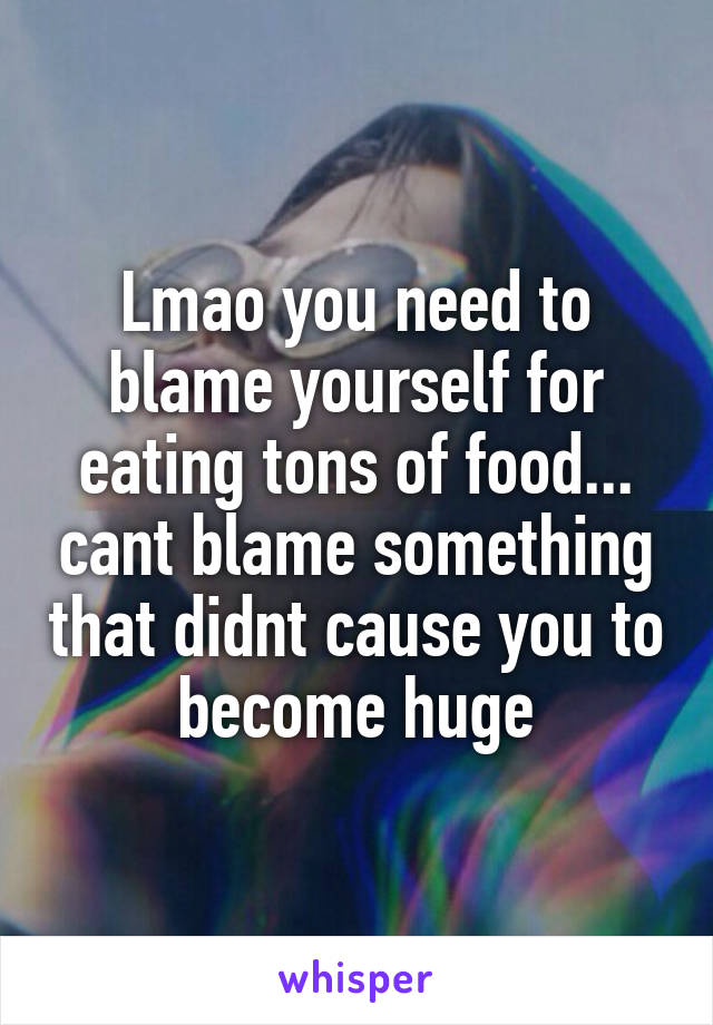 Lmao you need to blame yourself for eating tons of food... cant blame something that didnt cause you to become huge