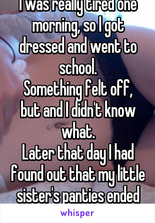 I was really tired one morning, so I got dressed and went to school.
Something felt off, but and I didn't know what.
Later that day I had found out that my little sister's panties ended up on my body.