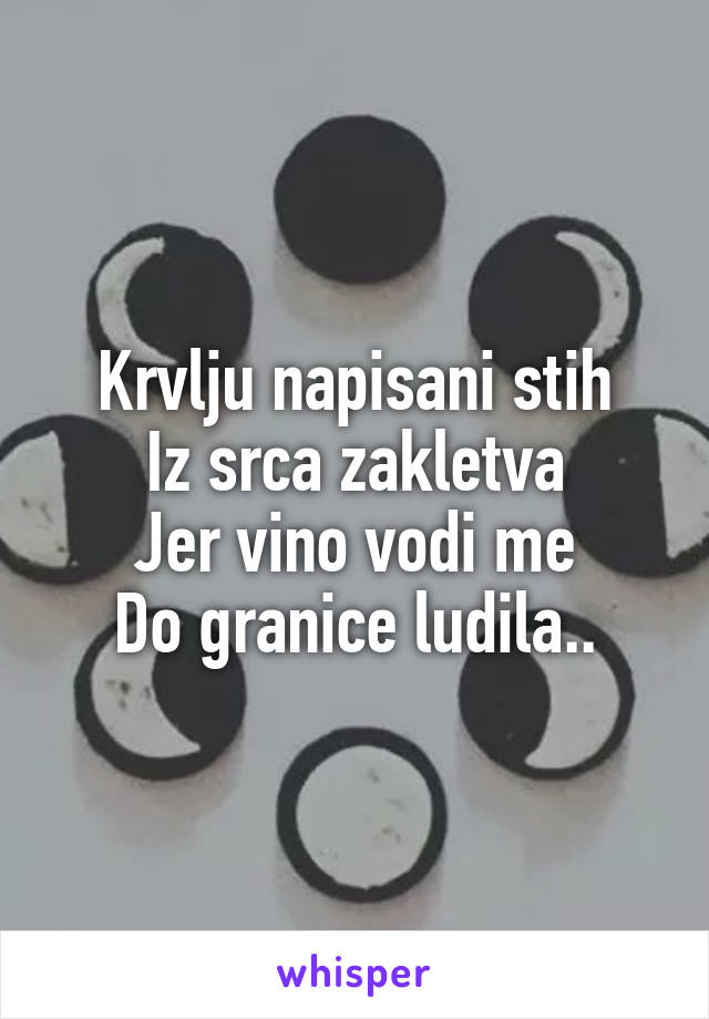 Krvlju napisani stih
Iz srca zakletva
Jer vino vodi me
Do granice ludila..