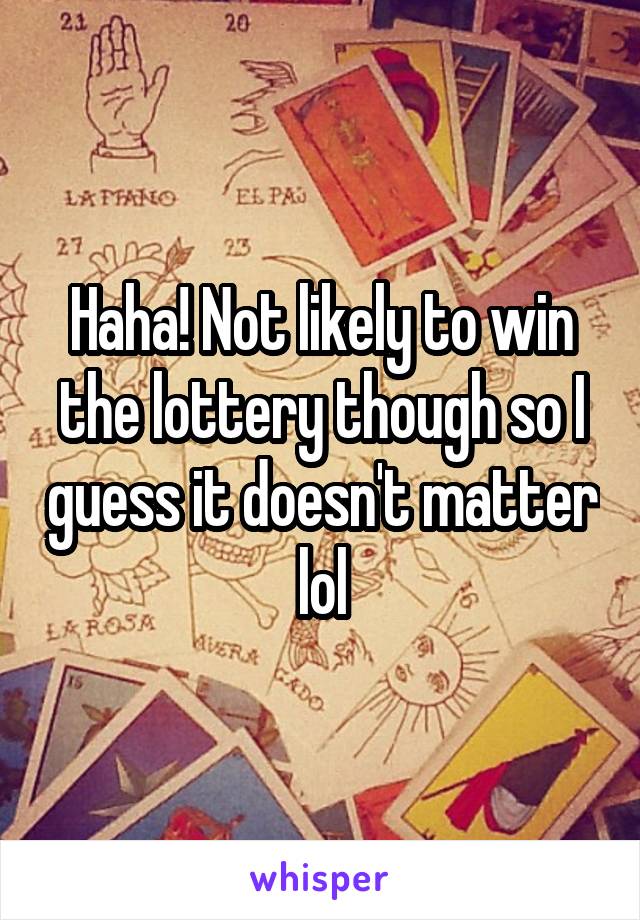 Haha! Not likely to win the lottery though so I guess it doesn't matter lol