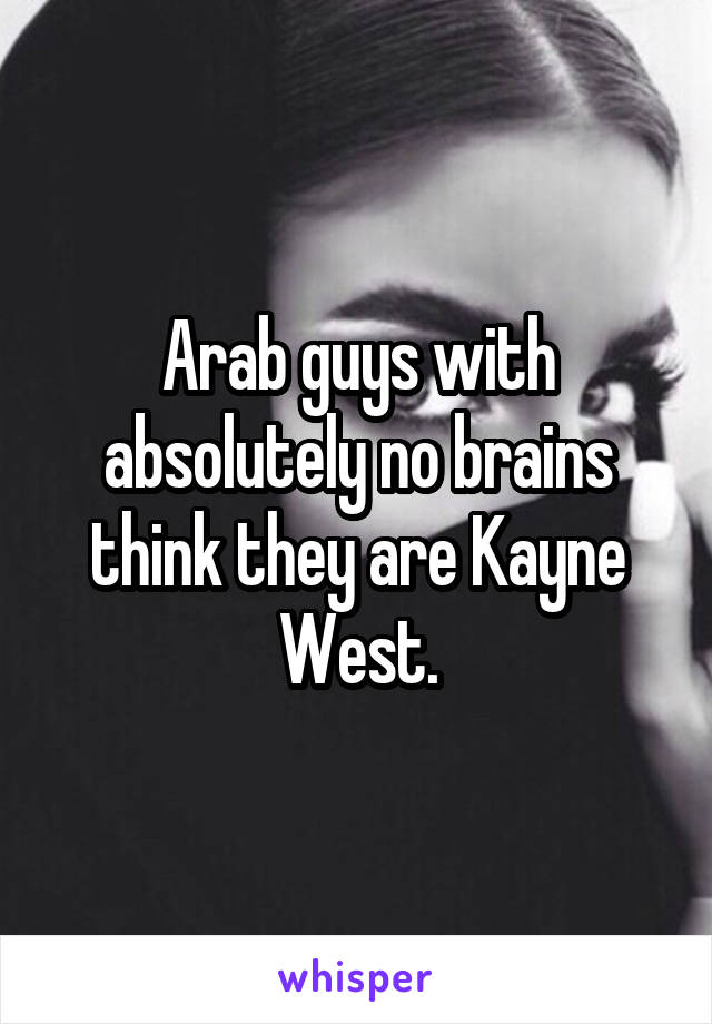 Arab guys with absolutely no brains think they are Kayne West.