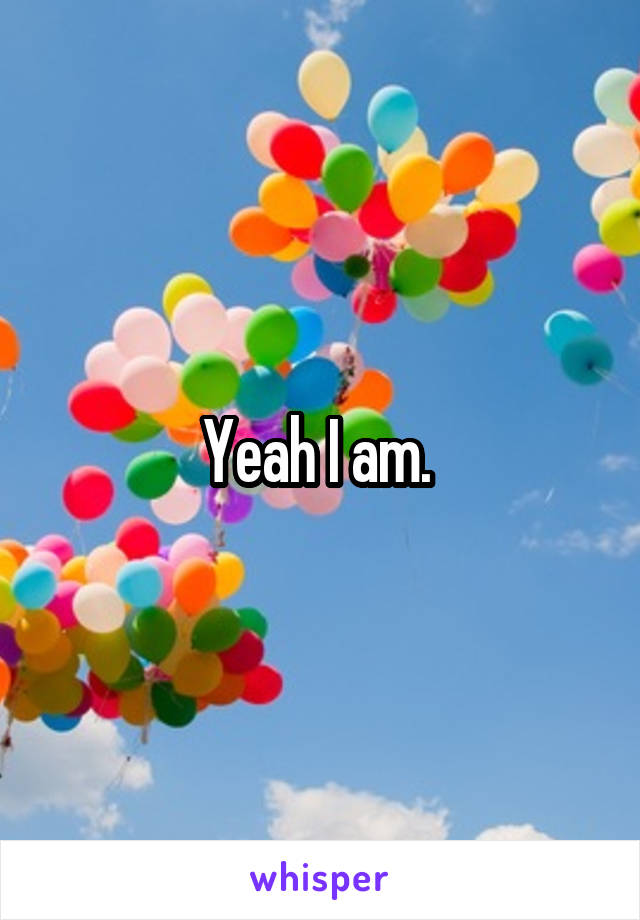 Yeah I am. 