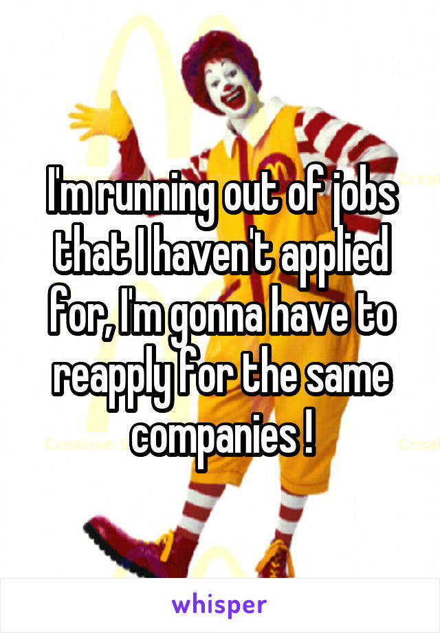 I'm running out of jobs that I haven't applied for, I'm gonna have to reapply for the same companies !