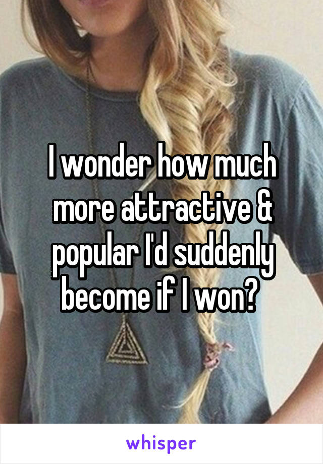 I wonder how much more attractive & popular I'd suddenly become if I won? 