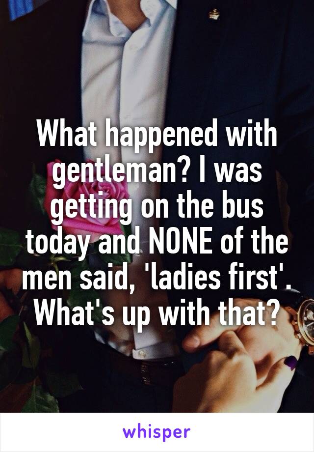 What happened with gentleman? I was getting on the bus today and NONE of the men said, 'ladies first'. What's up with that?