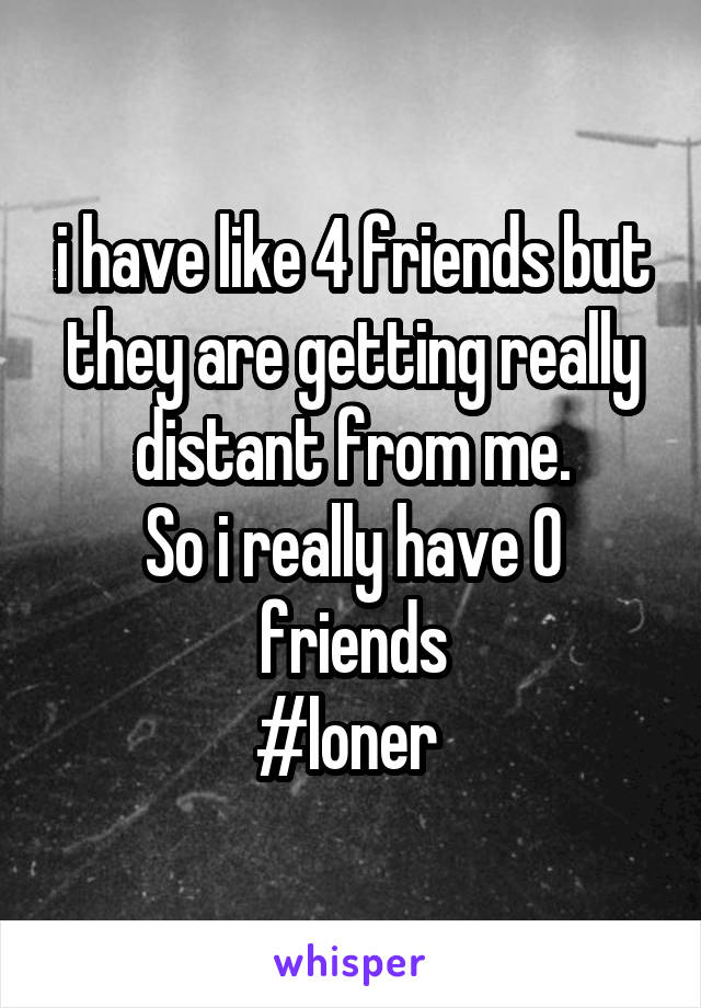 i have like 4 friends but they are getting really distant from me.
So i really have 0 friends
#loner 