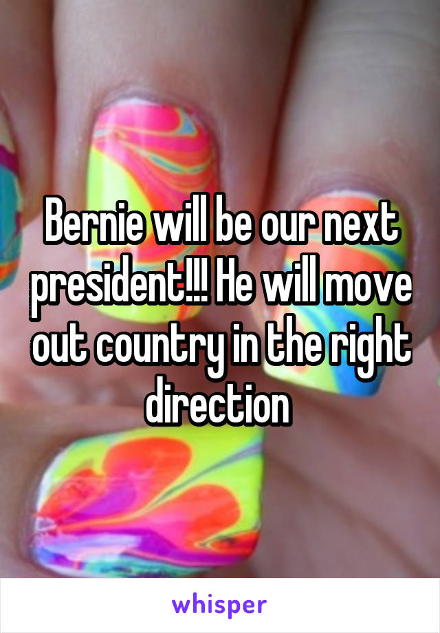 Bernie will be our next president!!! He will move out country in the right direction 