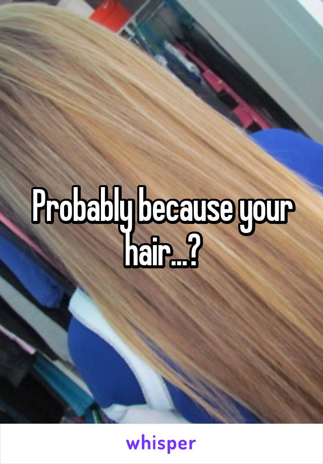 Probably because your hair...?